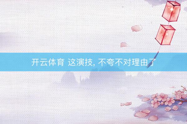 开云体育 这演技， 不夸不对理由了