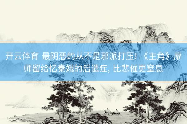 开云体育 最阴恶的从不是邪派打压! 《主角》廖师留给忆秦娥的后遗症， 比悲催更窒息