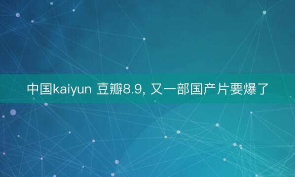 中国kaiyun 豆瓣8.9， 又一部国产片要爆了