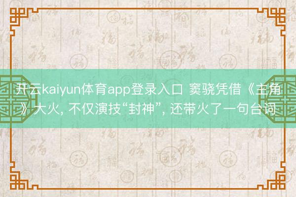 开云kaiyun体育app登录入口 窦骁凭借《主角》大火， 不仅演技“封神”， 还带火了一句台词
