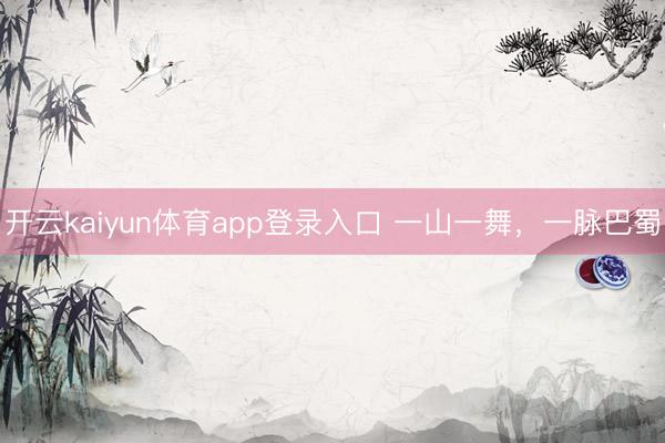 开云kaiyun体育app登录入口 一山一舞，一脉巴蜀