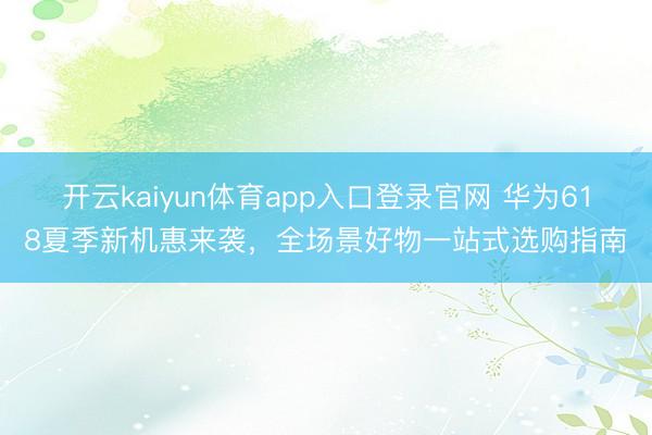 开云kaiyun体育app入口登录官网 华为618夏季新机惠来袭,全场景好物一站式选购指南