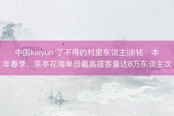 中国kaiyun 了不得的村里东谈主|涂铭：本年春季，茶亭花海单日最高搭客量达8万东谈主次