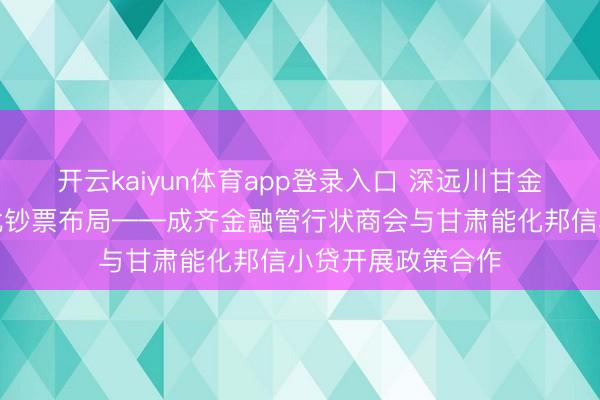 开云kaiyun体育app登录入口 深远川甘金融调解，深耕西北钞票布局——成齐金融管行状商会与甘肃能化邦信小贷开展政策合作