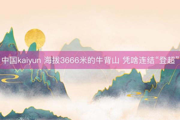 中国kaiyun 海拔3666米的牛背山 凭啥连结“登超”