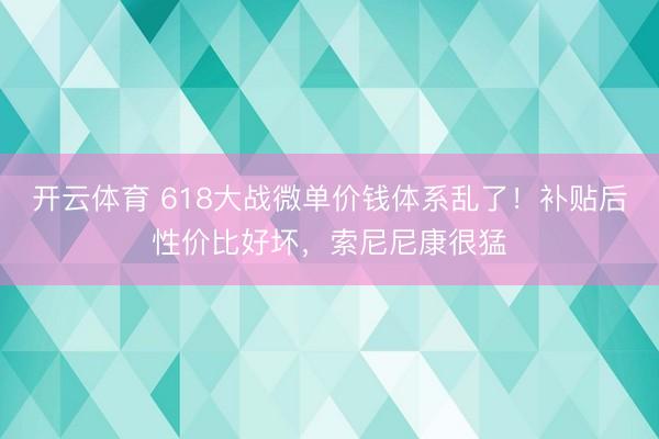 开云体育 618大战微单价钱体系乱了！补贴后性价比好坏，索尼尼康很猛