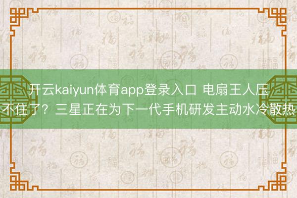 开云kaiyun体育app登录入口 电扇王人压不住了？三星正在为下一代手机研发主动水冷散热