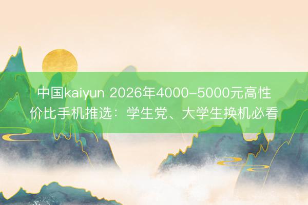 中国kaiyun 2026年4000-5000元高性价比手机推选：学生党、大学生换机必看