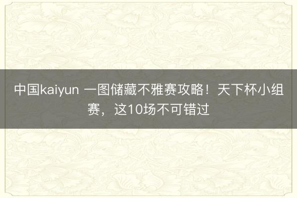 中国kaiyun 一图储藏不雅赛攻略！天下杯小组赛，这10场不可错过