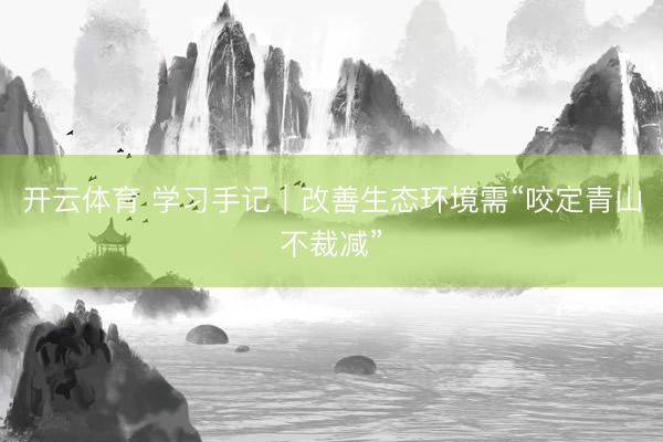 开云体育 学习手记｜改善生态环境需“咬定青山不裁减”