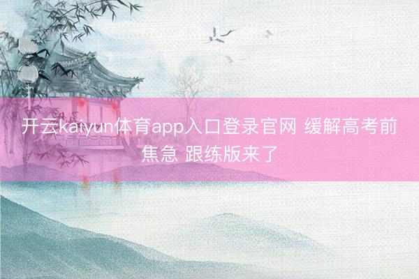 开云kaiyun体育app入口登录官网 缓解高考前焦急 跟练版来了