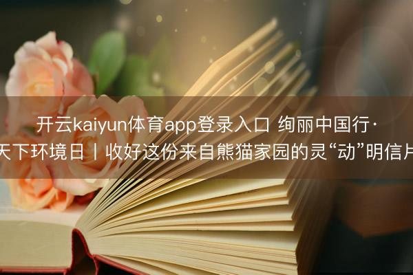 开云kaiyun体育app登录入口 绚丽中国行·天下环境日丨收好这份来自熊猫家园的灵“动”明信片