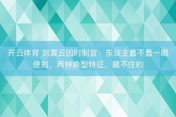 开云体育 刘震云因时制宜：东谈主蠢不蠢一眼便知，两种典型特征，藏不住的