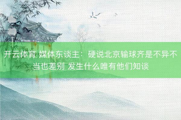 开云体育 媒体东谈主：硬说北京输球齐是不异不当也差别 发生什么唯有他们知谈
