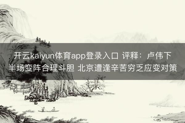 开云kaiyun体育app登录入口 评释:卢伟下半场变阵合理斗胆 北京遭逢辛苦穷乏应变对策