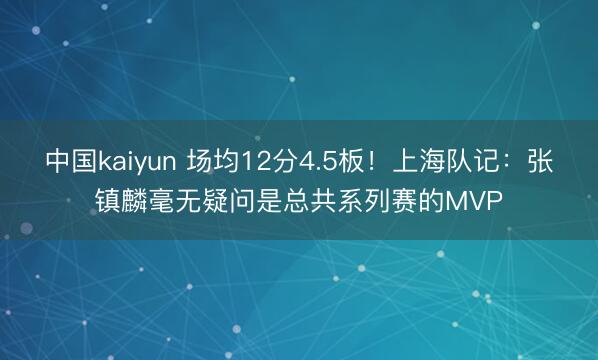 中国kaiyun 场均12分4.5板！上海队记：张镇麟毫无疑问是总共系列赛的MVP