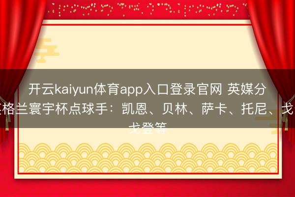 开云kaiyun体育app入口登录官网 英媒分析英格兰寰宇杯点球手：凯恩、贝林、萨卡、托尼、戈登等