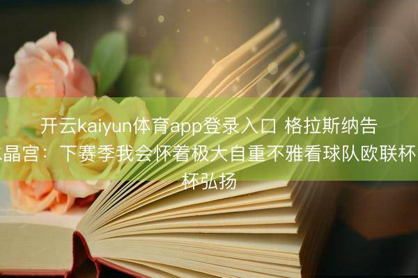 开云kaiyun体育app登录入口 格拉斯纳告别水晶宫：下赛季我会怀着极大自重不雅看球队欧联杯弘扬