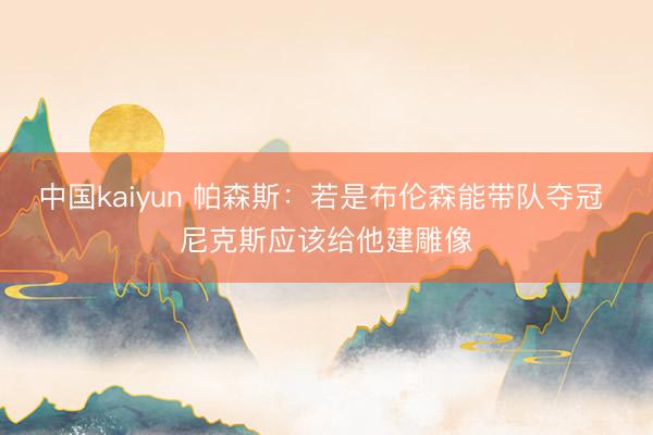 中国kaiyun 帕森斯：若是布伦森能带队夺冠 尼克斯应该给他建雕像