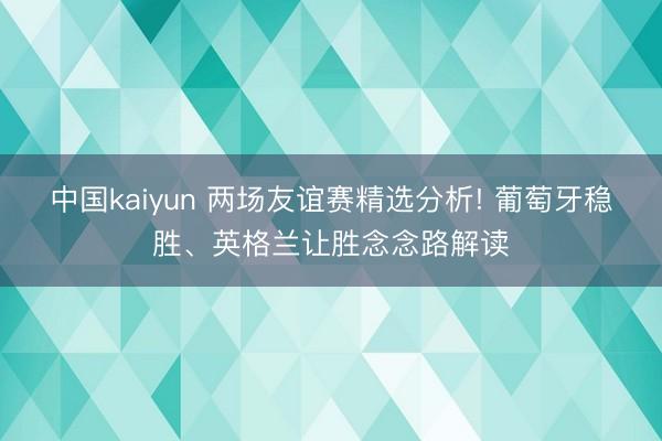 中国kaiyun 两场友谊赛精选分析! 葡萄牙稳胜、英格兰让胜念念路解读