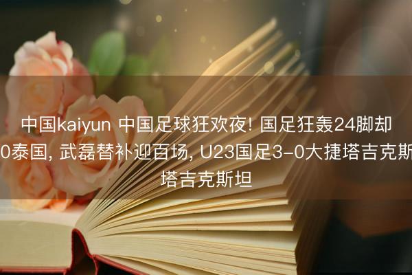 中国kaiyun 中国足球狂欢夜! 国足狂轰24脚却0-0泰国, 武磊替补迎百场, U23国足3-0大捷塔吉克斯坦
