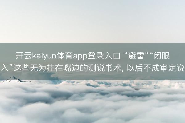 开云kaiyun体育app登录入口 “避雷”“闭眼入”这些无为挂在嘴边的测说书术， 以后不成审定说