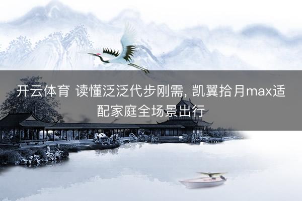 开云体育 读懂泛泛代步刚需， 凯翼拾月max适配家庭全场景出行