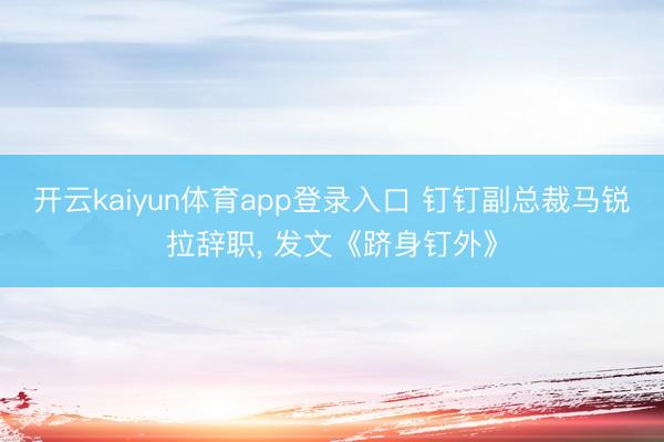 开云kaiyun体育app登录入口 钉钉副总裁马锐拉辞职， 发文《跻身钉外》