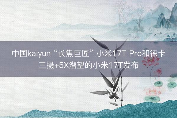 中国kaiyun “长焦巨匠” 小米17T Pro和徕卡三摄+5X潜望的小米17T发布