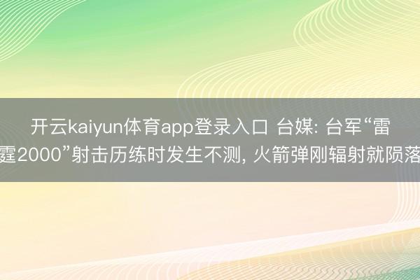 开云kaiyun体育app登录入口 台媒: 台军“雷霆2000”射击历练时发生不测， 火箭弹刚辐射就陨落