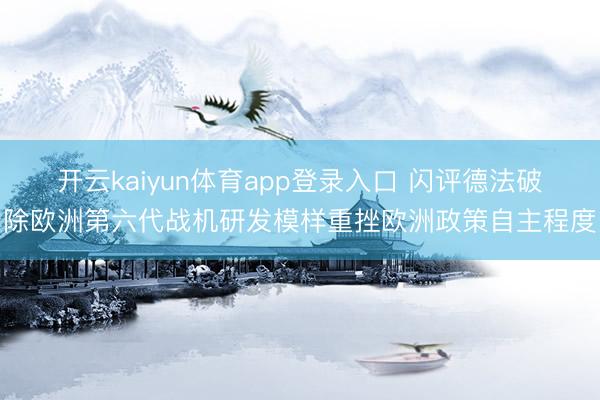 开云kaiyun体育app登录入口 闪评德法破除欧洲第六代战机研发模样重挫欧洲政策自主程度