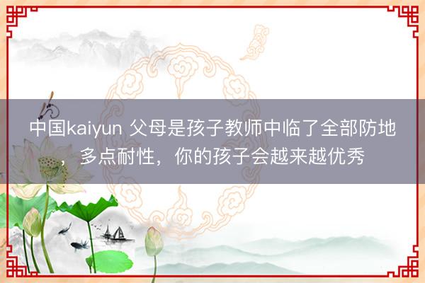 中国kaiyun 父母是孩子教师中临了全部防地，多点耐性，你的孩子会越来越优秀