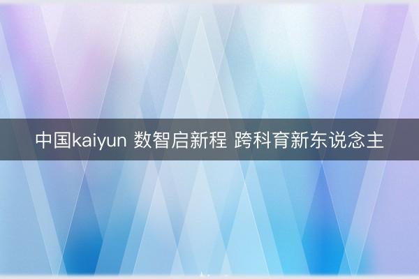 中国kaiyun 数智启新程 跨科育新东说念主