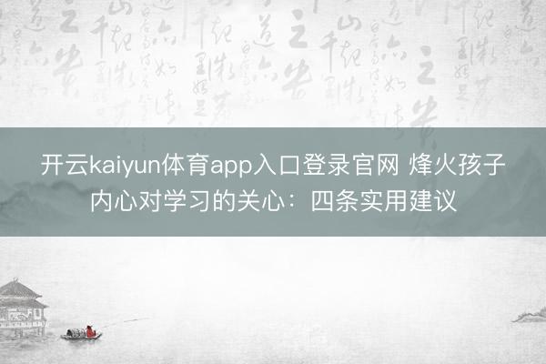 开云kaiyun体育app入口登录官网 烽火孩子内心对学习的关心:四条实用建议