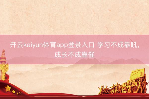 开云kaiyun体育app登录入口 学习不成靠吼，成长不成靠催