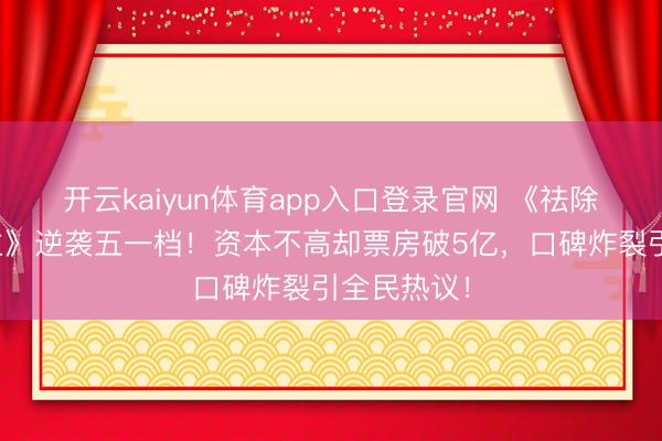 开云kaiyun体育app入口登录官网 《祛除的东说念主》逆袭五一档！资本不高却票房破5亿，口碑炸裂引全民热议！