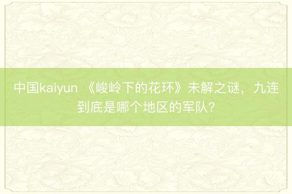 中国kaiyun 《峻岭下的花环》未解之谜，九连到底是哪个地区的军队？