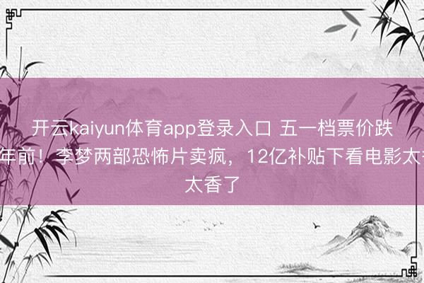 开云kaiyun体育app登录入口 五一档票价跌回4年前！李梦两部恐怖片卖疯，12亿补贴下看电影太香了