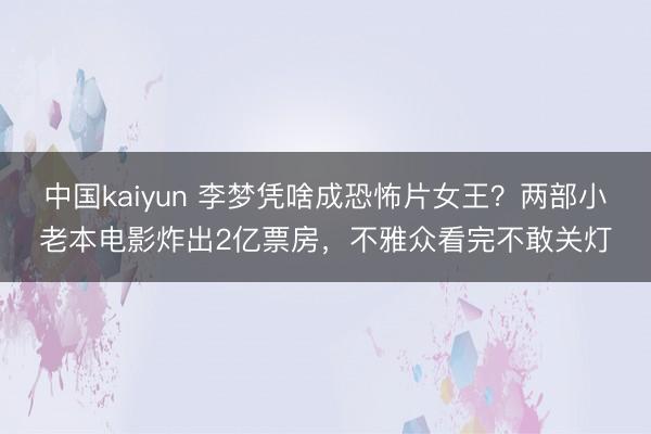 中国kaiyun 李梦凭啥成恐怖片女王？两部小老本电影炸出2亿票房，不雅众看完不敢关灯