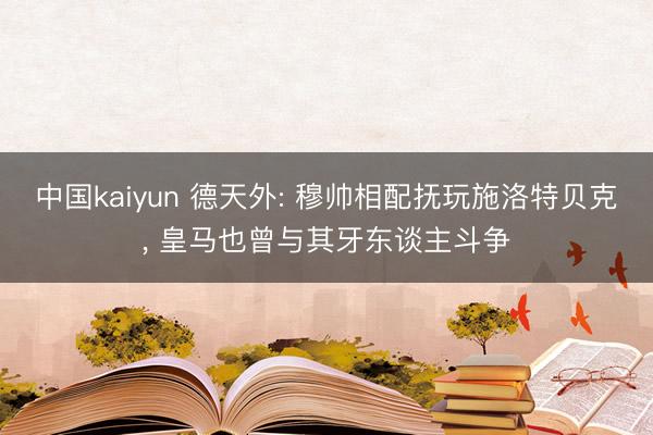 中国kaiyun 德天外: 穆帅相配抚玩施洛特贝克， 皇马也曾与其牙东谈主斗争