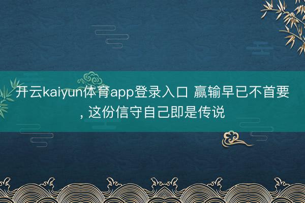 开云kaiyun体育app登录入口 赢输早已不首要， 这份信守自己即是传说