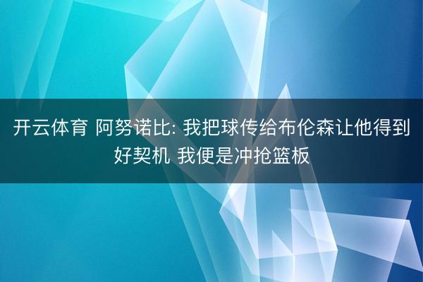 开云体育 阿努诺比: 我把球传给布伦森让他得到好契机 我便是冲抢篮板