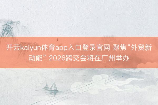 开云kaiyun体育app入口登录官网 聚焦“外贸新动能” 2026跨交会将在广州举办