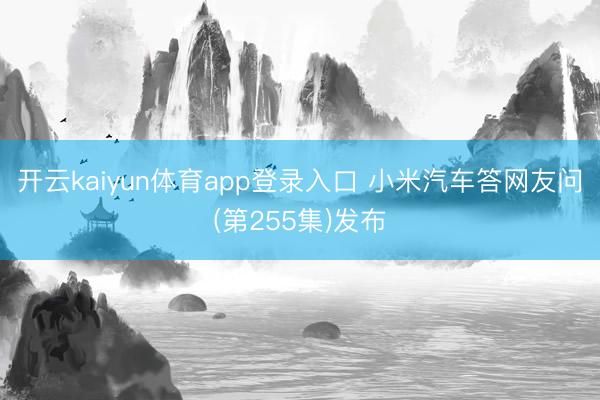 开云kaiyun体育app登录入口 小米汽车答网友问(第255集)发布