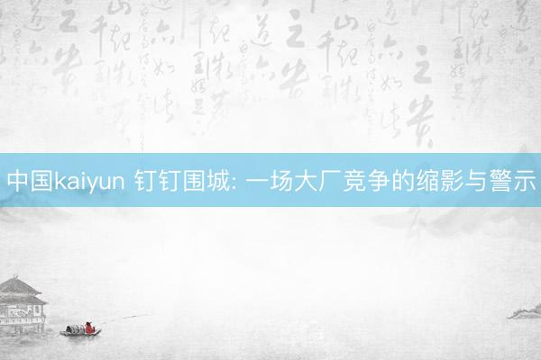 中国kaiyun 钉钉围城: 一场大厂竞争的缩影与警示