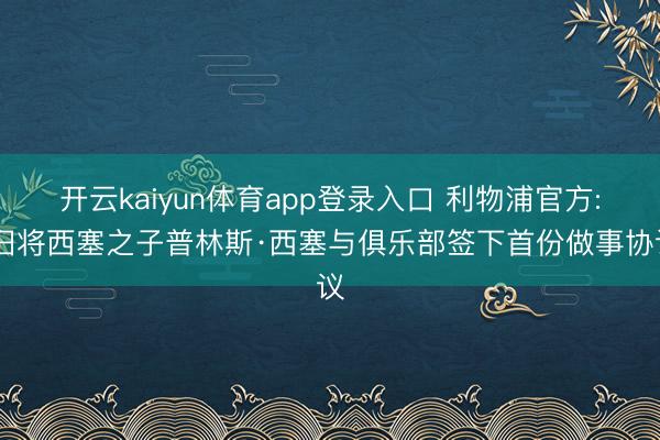 开云kaiyun体育app登录入口 利物浦官方: 旧将西塞之子普林斯·西塞与俱乐部签下首份做事协议