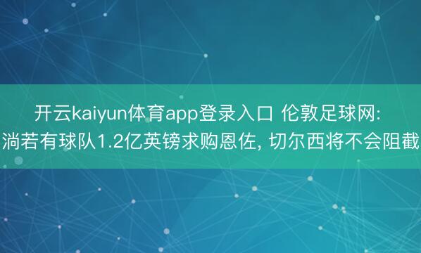 开云kaiyun体育app登录入口 伦敦足球网: 淌若有球队1.2亿英镑求购恩佐， 切尔西将不会阻截
