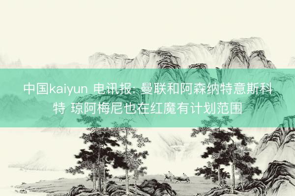 中国kaiyun 电讯报: 曼联和阿森纳特意斯科特 琼阿梅尼也在红魔有计划范围