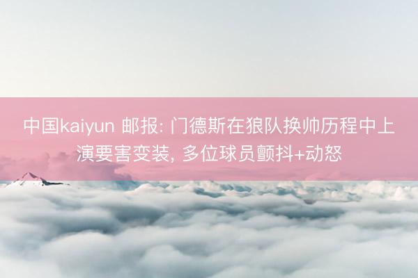 中国kaiyun 邮报: 门德斯在狼队换帅历程中上演要害变装, 多位球员颤抖+动怒