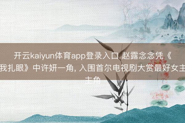 开云kaiyun体育app登录入口 赵露念念凭《许我扎眼》中许妍一角， 入围首尔电视剧大赏最好女主角